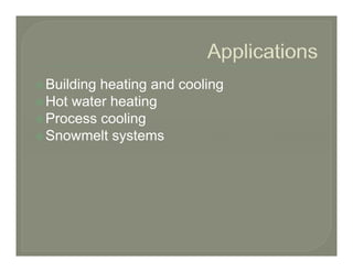 Building heating and cooling
Hot water heating
Process cooling
Snowmelt systems
 