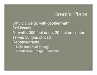 Why did we go with geothermal?
Soil issues
54 wells 300 feet deep 20 feet on center
   wells,          deep,
serves 50 tons of load
Rebates/grants
• $25K from Xcel Energy
• Grants from Kresge Foundation
 