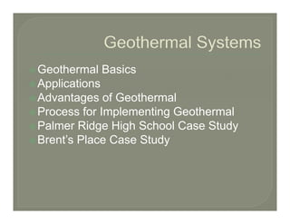Geothermal Basics
Applications
Advantages of Geothermal
Process for Implementing Geothermal
Palmer Ridge High School Case Study
Brent’s Place Case Study
 