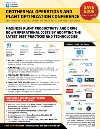 Researched & Organized by:




                                                                                                                                 SAVE
 gEotHErMAl opErAtions AnD     $200
                                                                                                                               Register by August 19
 plAnt optiMiZAtion ConFErEnCE
 sEptEMbEr 15tH-16tH , ConVEntion plAZA HotEl, sAn JosE, CAliForniA



 MaxiMize Plant PrOduCtivity and drive
 dOWn OPeratiOnal COsts by adOPtinG the
 latest best PraCtiCes and teChnOlOGies

                                                                                                     EXpErt spEAkErs FroM
                                                                                                                  KEYNOTE UTILITY
 Michael Avidan,              Monte Morrison,      Sigurður Guðni          Jose Antonio Rodriguez,
 Renewable                    Vice President for   Sigurðsson,             COO,Latin America,
 Transactions,                Operations,          Manager of Operation,   RamPower
 Pacific Gas                  Alterra              Landsvirkjun
 & Electric


                                                                                                                GEOTHErMaL UTILITIEs
 > MAXiMiZE proFit: Gain best practice advice from geothermal
     experts to ensure that your plant maximizes resources and
     produces energy to full capacity

 > plAn AHEAD: analyze common challenges faced during
     operations and develop best practice solutions for dealing with
     emergencies in a cost effective manner

 > tECHnologY ADVAnCEs: discover the latest technologies                                                       EXpErT spEaKErs FrOM
     which will help your plant run to maximum capacity and drive
     costs down throughout its life cycle

 > EXClUsiVE CAsE stUDiEs: hear the latest development plans
     for geothermal projects and discover how your business can
     secure work for 2011 and beyond

 > sECUring FUnDing: understand the options available for your
     business to gain funding for future projects



 UnMissAblE bUsinEss AnD trAining
 opportUnitiEs inClUDing...                                                                                        MEdIa parTNErs


 >    Key note presentations from Alterra Power Corp, Landsvirkjun,
      Ram Power, Pacific Gas and Electric and the Geothermal
      Program Office - US Navy
 >    Exclusive power plant maintenance and reservoir
      management workshop                                                                             With initial cost for geothermal field and
 >    The latest solutions from PowerChemTech, Mitsubishi, GE                                        power plant development approximately
      Global Research and Baker Hughes                                                                    $2500 per installed KW in the US and
                                                                                                      substantial renewable standards across
 >    Technology updates from Potter Drilling, Veizades & Associates
                                                                                                       5 key states, it is essential to ensure you
      and Global Power Solutions
                                                                                                       are maximizing your existing resources
                                                                                                        to drive down maintenance costs and
Look inside NOW for the full agenda and speaker line up!                                                                   achieve maximum ROI
 