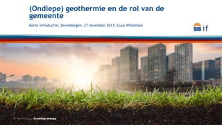 Korte introductie; Zevenbergen, 27 november 2017; Guus Willemsen
(Ondiepe) geothermie en de rol van de
gemeente
 