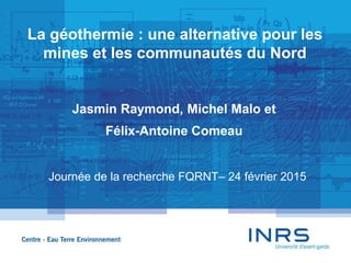 La géothermie : une alternative pour les
mines et les communautés du Nord
Jasmin Raymond, Michel Malo et
Félix-Antoine Comeau
Journée de la recherche FQRNT– 24 février 2015
 