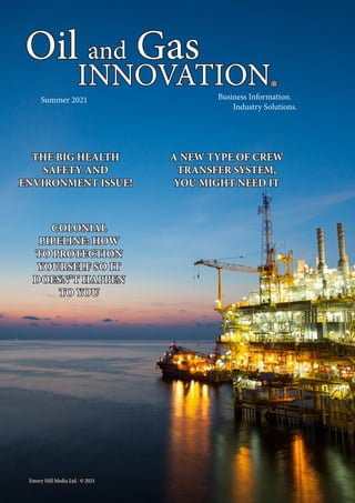 Oil and Gas
INNOVATION®
A NEW TYPE OF CREW
TRANSFER SYSTEM,
YOU MIGHT NEED IT
Summer 2021 Business Information.
Industry Solutions.
THE BIG HEALTH
SAFETY AND
ENVIRONMENT ISSUE!
COLONIAL
PIPELINE: HOW
TO PROTECTION
YOURSELF SO IT
DOESN’T HAPPEN
TO YOU
Emery Hill Media Ltd. © 2021
 