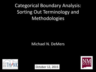 Categorical Boundary Analysis:
Sorting Out Terminology and
Methodologies
Michael N. DeMers
October 12, 2015
 