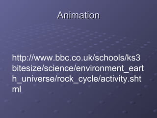AAnniimmaattiioonn 
http://www.bbc.co.uk/schools/ks3 
bitesize/science/environment_eart 
h_universe/rock_cycle/activity.sht 
ml 
 