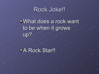 RRoocckk JJookkee!!!! 
WWhhaatt ddooeess aa rroocckk wwaanntt 
ttoo bbee wwhheenn iitt ggrroowwss 
uupp?? 
AA RRoocckk SSttaarr!!!! 
 