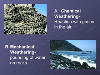 A. Chemical 
Weathering- 
Reaction with gases 
in the air. 
B.Mechanical 
Weathering-pounding 
of water 
on rocks 
 