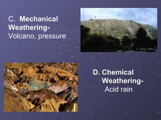 C. Mechanical 
Weathering- 
Volcano, pressure 
D. Chemical 
Weathering- 
Acid rain 
 