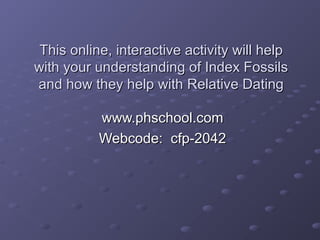 This online, iinntteerraaccttiivvee aaccttiivviittyy wwiillll hheellpp 
wwiitthh yyoouurr uunnddeerrssttaannddiinngg ooff IInnddeexx FFoossssiillss 
aanndd hhooww tthheeyy hheellpp wwiitthh RReellaattiivvee DDaattiinngg 
wwwwww..pphhsscchhooooll..ccoomm 
WWeebbccooddee:: ccffpp--22004422 
 