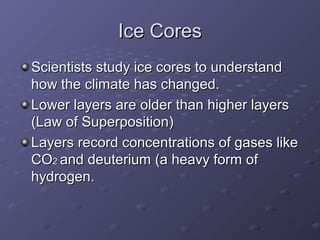IIccee CCoorreess 
SScciieennttiissttss ssttuuddyy iiccee ccoorreess ttoo uunnddeerrssttaanndd 
hhooww tthhee cclliimmaattee hhaass cchhaannggeedd.. 
LLoowweerr llaayyeerrss aarree oollddeerr tthhaann hhiigghheerr llaayyeerrss 
((LLaaww ooff SSuuppeerrppoossiittiioonn)) 
LLaayyeerrss rreeccoorrdd ccoonncceennttrraattiioonnss ooff ggaasseess lliikkee 
CCOO22 aanndd ddeeuutteerriiuumm ((aa hheeaavvyy ffoorrmm ooff 
hhyyddrrooggeenn.. 
 