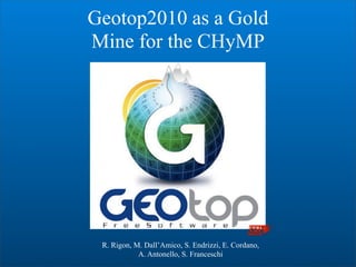 Geotop2010 as a Gold
Mine for the CHyMP




 R. Rigon, M. Dall’Amico, S. Endrizzi, E. Cordano,
            A. Antonello, S. Franceschi
 