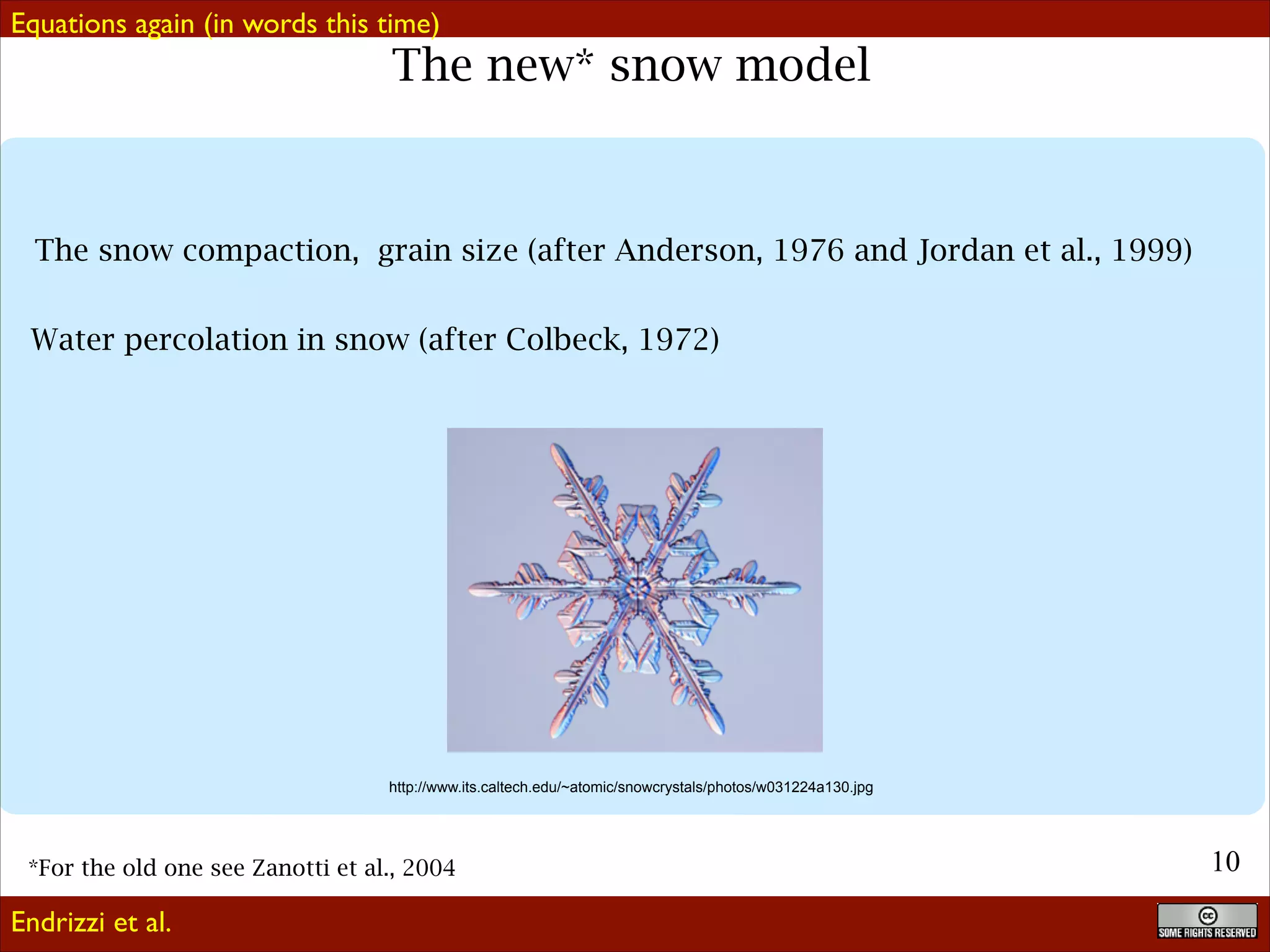 Also

The new* snow model

The snow compaction, grain size (after Anderson, 1976 and Jordan et al., 1999)
Water percolation in snow (after Colbeck, 1972)

http://www.its.caltech.edu/~atomic/snowcrystals/photos/w031224a130.jpg

*For the old one see Zanotti et al., 2004

Endrizzi et al.

!10

 
