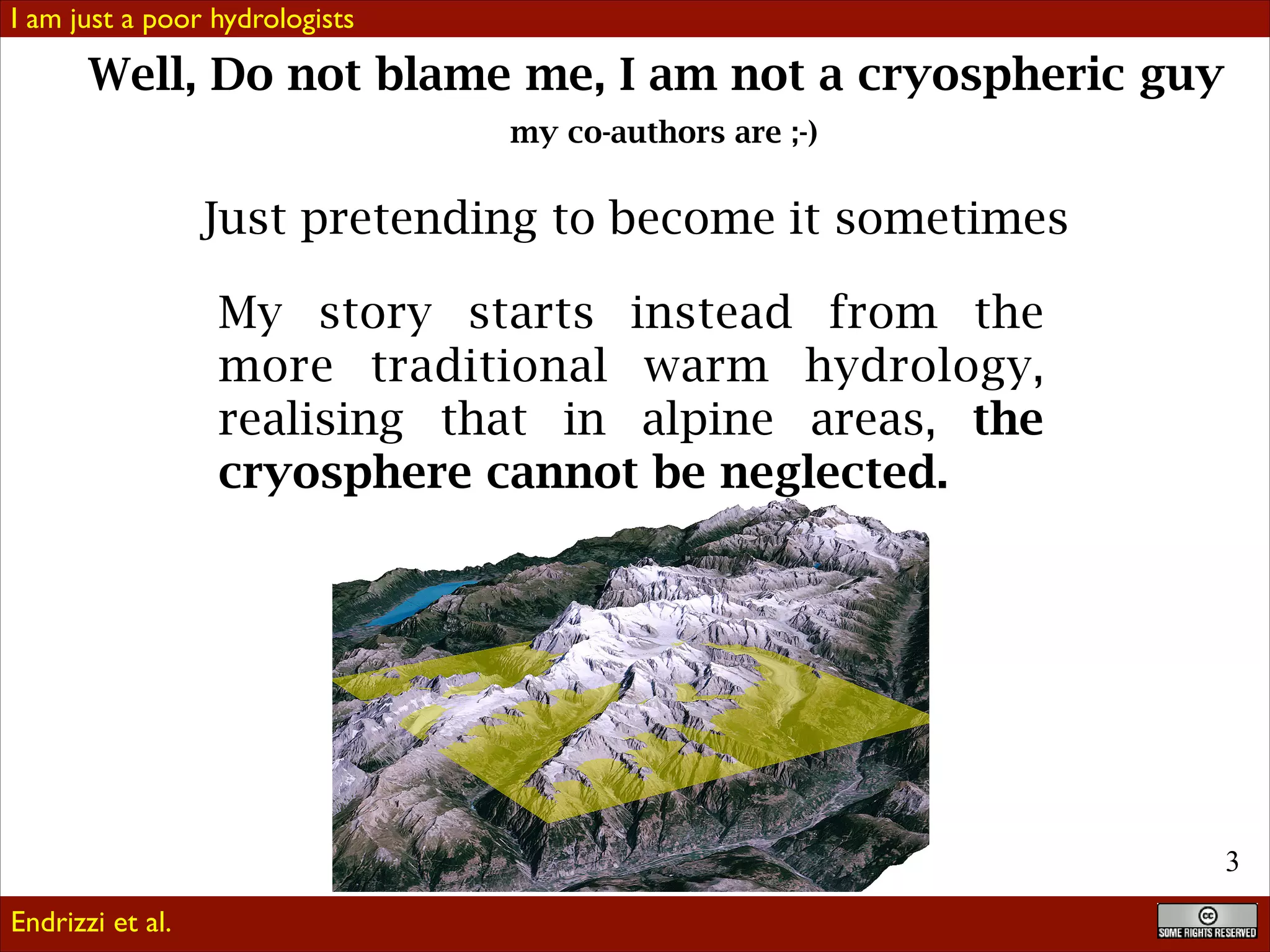 I am just a poor hydrologists

Well, Do not blame me, I am not a cryospheric guy
my co-authors are ;-)

Just pretending to become it sometimes
My story starts instead from the
more traditional warm hydrology,
realising that in alpine areas, the
cryosphere cannot be neglected.

!3
Endrizzi et al.

 