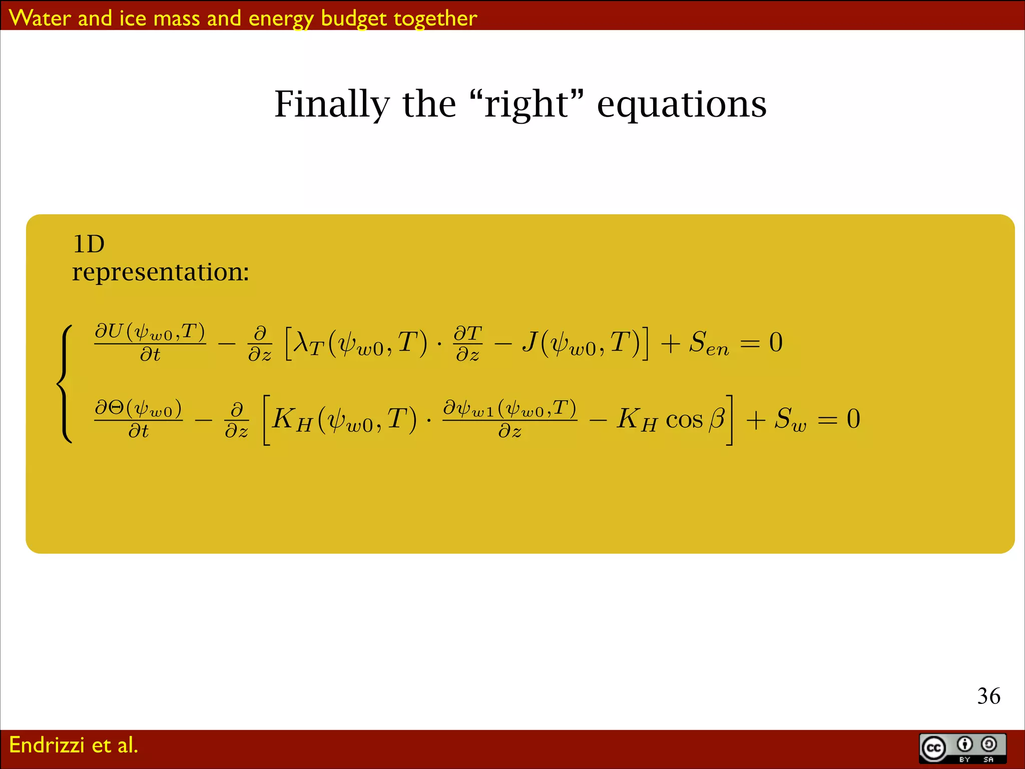 Water and ice mass and energy budget together

Finally the “right” equations

1D
representation:

⇤
⌃
⇧
⌃
⌅

⇤U (

w0 ,T )

⇤t
⇤ ( w0 )
⇤t

⇤
⇤z
⇤
⇤z

⌥

⇥T (⇤w0 , T ) ·

KH (⇤w0 , T ) ·

⇤T
⇤z

⇤

w1 (

⇥
J(⇤w0 , T ) + Sen = 0

w0 ,T )

⇤z

KH cos

+ Sw = 0

!36
Endrizzi et al.

 