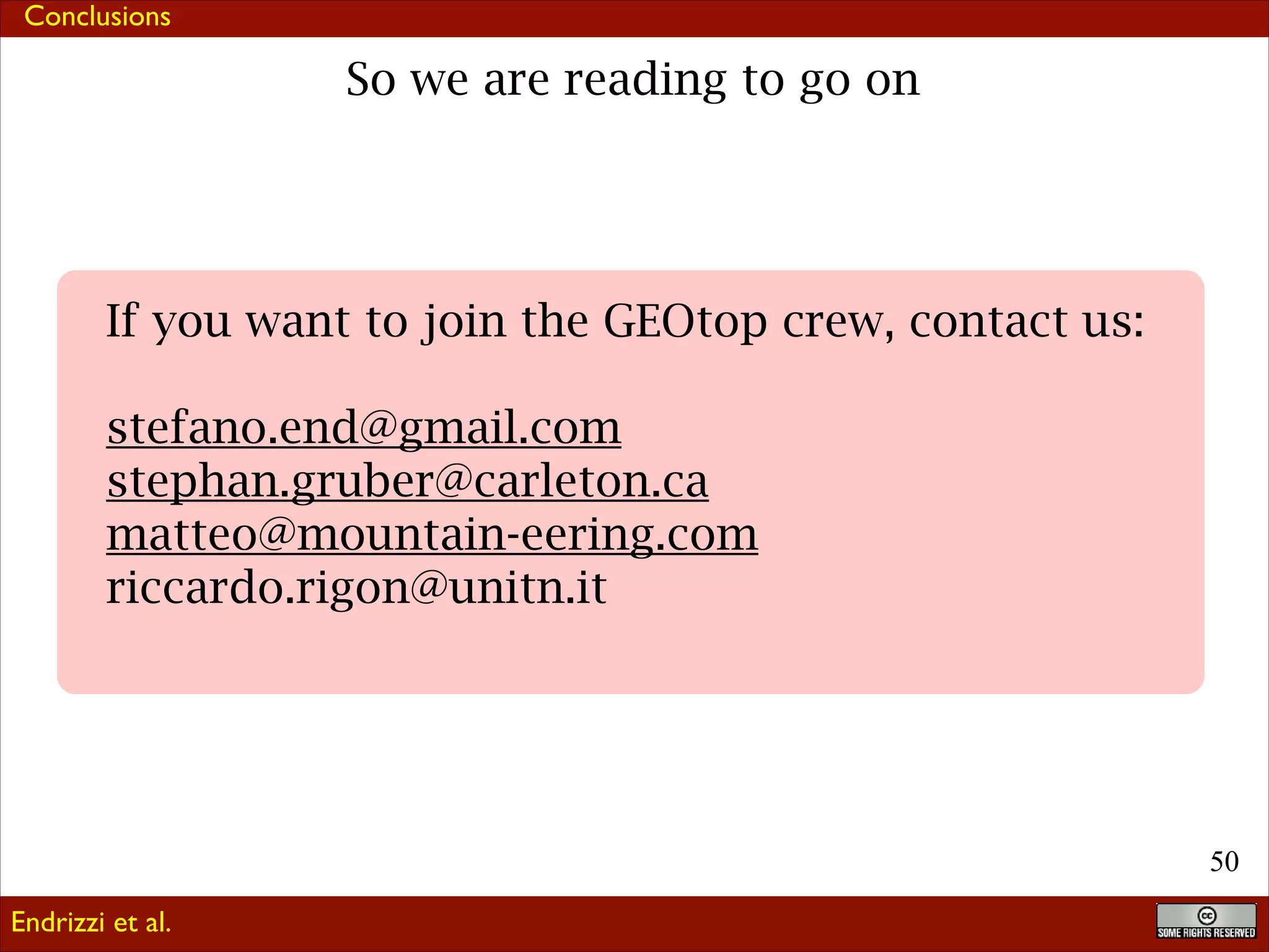 Conclusions

So we are ready to go on

If you want to join the GEOtop crew, contact us:
!

stefano.end@gmail.com
stephan.gruber@carleton.ca
matteo@mountain-eering.com
riccardo.rigon@unitn.it
!

Code is distribute along with GPL v 3 and available at
https://code.google.com/p/geotop/
Endrizzi et al.

!50

 