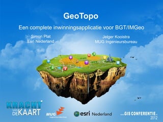 GeoTopo
Een complete inwinningsapplicatie voor BGT/IMGeo
    Simon Plat                 Jelger Kooistra
   Esri Nederland            MUG Ingenieursbureau
 