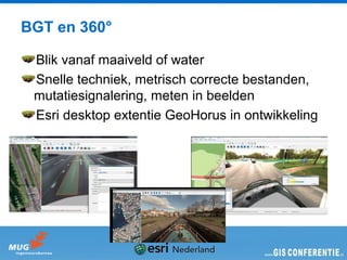 BGT en 360°

 Blik vanaf maaiveld of water
 Snelle techniek, metrisch correcte bestanden,
 mutatiesignalering, meten in beelden
 Esri desktop extentie GeoHorus in ontwikkeling
 