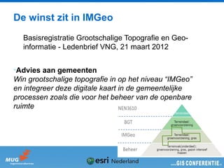 De winst zit in IMGeo
  Basisregistratie Grootschalige Topografie en Geo-
  informatie - Ledenbrief VNG, 21 maart 2012


•Advies aan gemeenten
Win grootschalige topografie in op het niveau “IMGeo”
en integreer deze digitale kaart in de gemeentelijke
processen zoals die voor het beheer van de openbare
ruimte
 