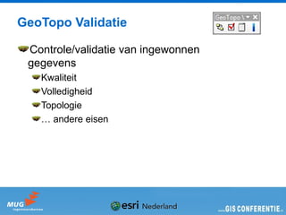 GeoTopo Validatie

 Controle/validatie van ingewonnen
 gegevens
   Kwaliteit
   Volledigheid
   Topologie
   … andere eisen
 