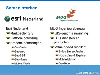 Samen sterker



Esri Nederland          MUG Ingenieursbureau
  Marktleider GIS         GIS-gerichte inwinning
  Platform oplossing      BGT diensten en
  Branche oplossingen    producten
    GeoBasis              Value added reseller:
    GeoWeb                   Erdas Stereo Analyst
    GeoBGT                   Horus View & Explore
    GeoHorus                 Mobile MatriX
    Mobiel Watis             GeoTopo
 