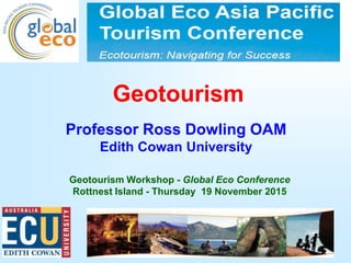 1
Geotourism
Professor Ross Dowling OAM
Edith Cowan University
Geotourism Workshop - Global Eco Conference
Rottnest Island - Thursday 19 November 2015
 