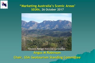 “Marketing Australia’s Scenic Areas’
SEGRA, 26 October 2017
Angus M Robinson
Chair, GSA Geotourism Standing Committee
Flinders Ranges National Landscape
 
