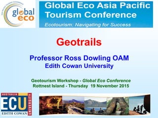 1
Geotrails
Professor Ross Dowling OAM
Edith Cowan University
Geotourism Workshop - Global Eco Conference
Rottnest Island - Thursday 19 November 2015
 