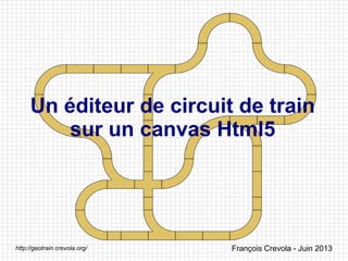 Un éditeur de circuit de train
sur un canvas Html5
François Crevola - Juin 2013http://geotrain.crevola.org/
 