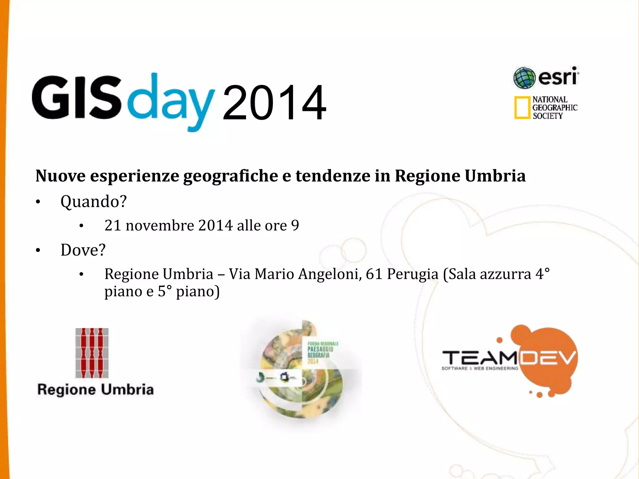 2014 
Nuove esperienze geografiche e tendenze in Regione Umbria 
• Quando? 
• 21 novembre 2014 alle ore 9 
• Dove? 
• Regione Umbria – Via Mario Angeloni, 61 Perugia (Sala azzurra 4° 
piano e 5° piano) 
 