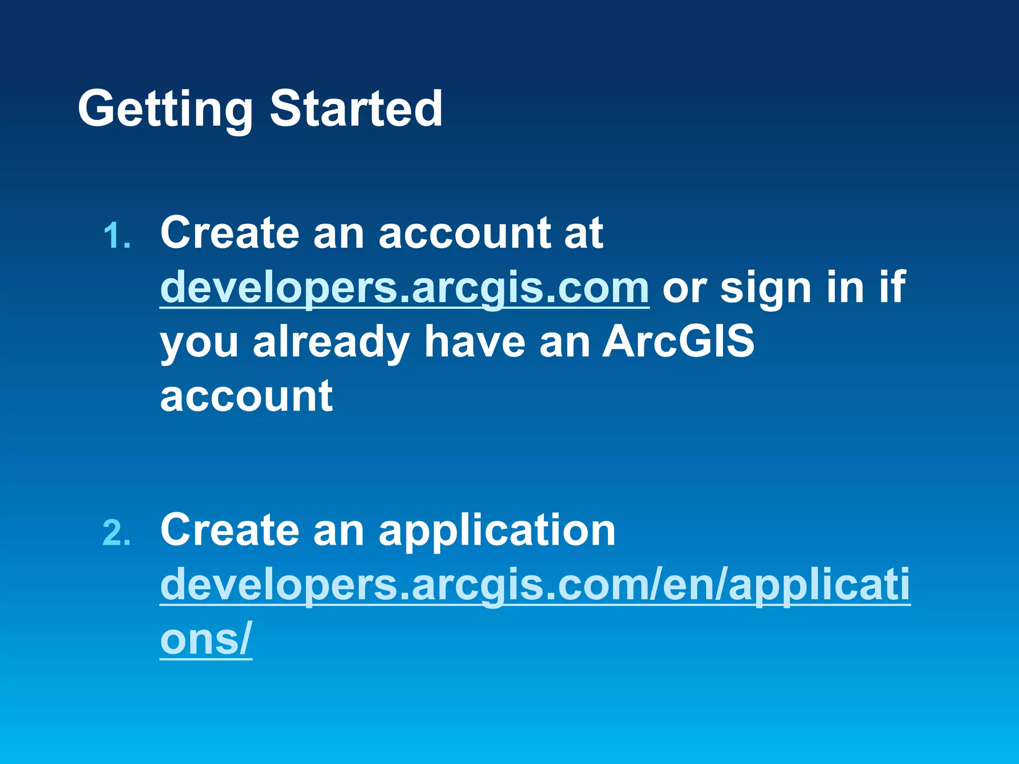Getting Started
1.

Create an account at
developers.arcgis.com or sign in if
you already have an ArcGIS
account

2.

Create an application
developers.arcgis.com/en/applicati
ons/

 