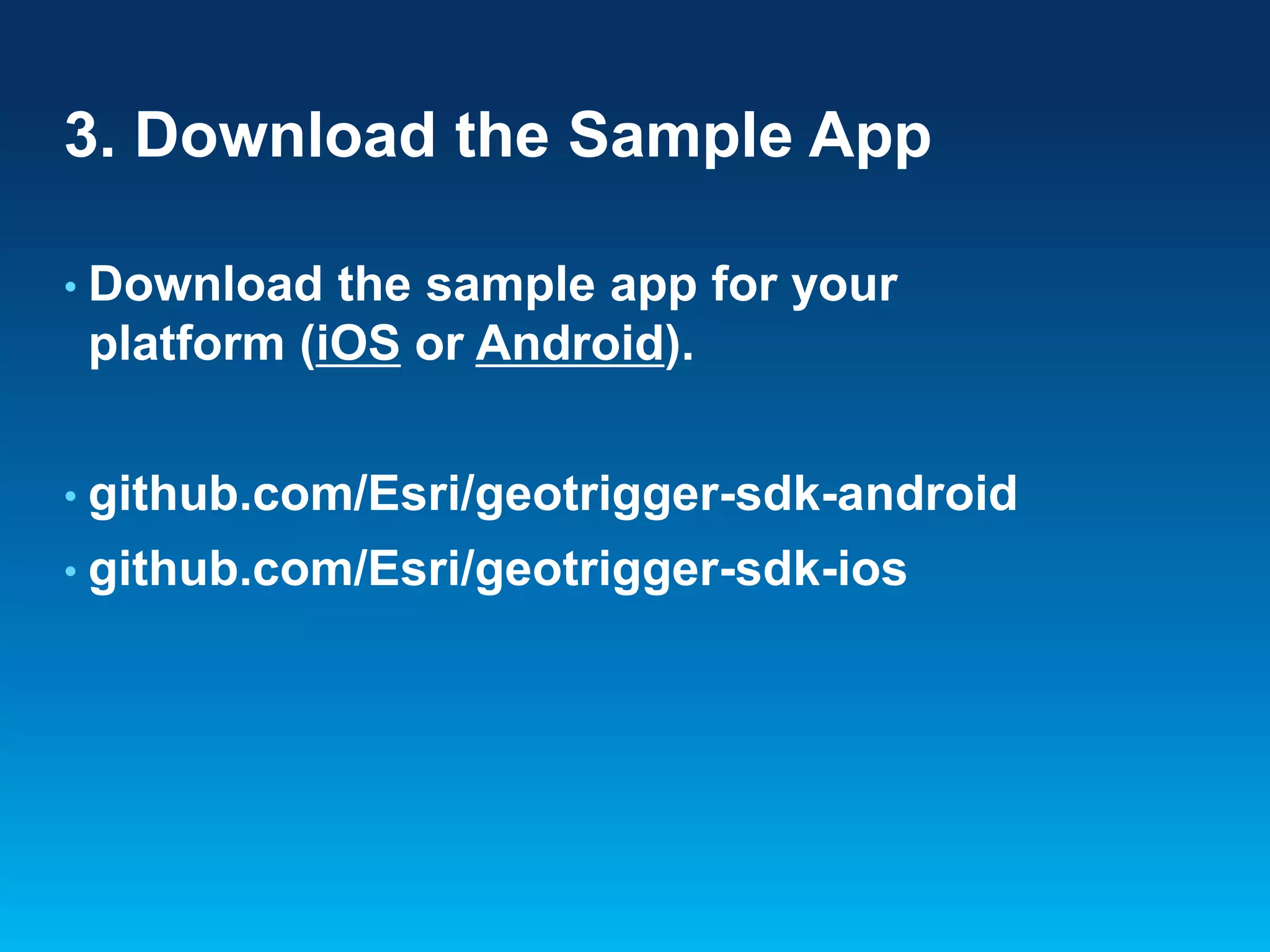 3. Download the Sample App
• Download

the sample app for your
platform (iOS or Android).

• github.com/Esri/geotrigger-sdk-android
• github.com/Esri/geotrigger-sdk-ios

 