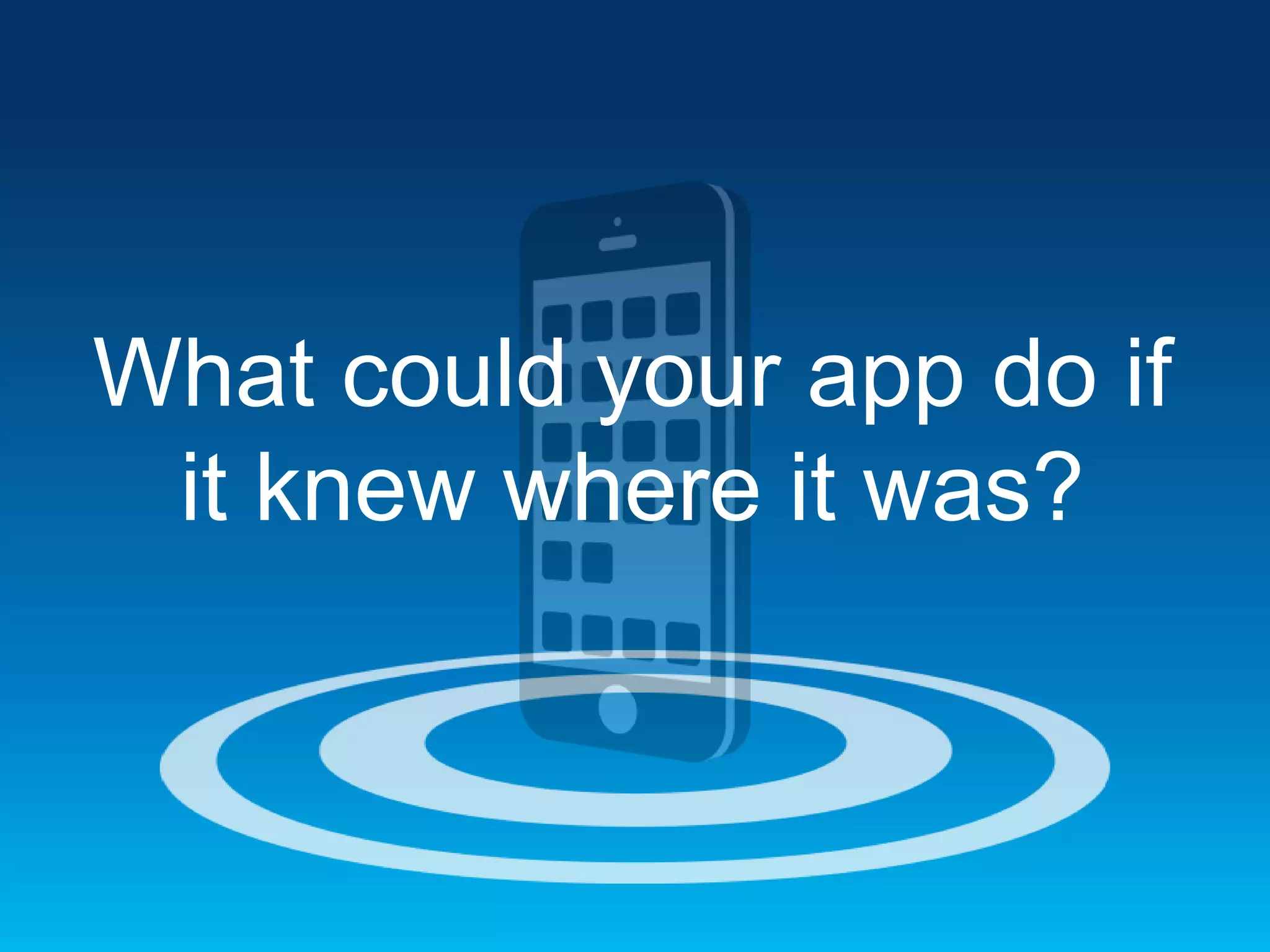What could your app do if
it knew where it was?

 