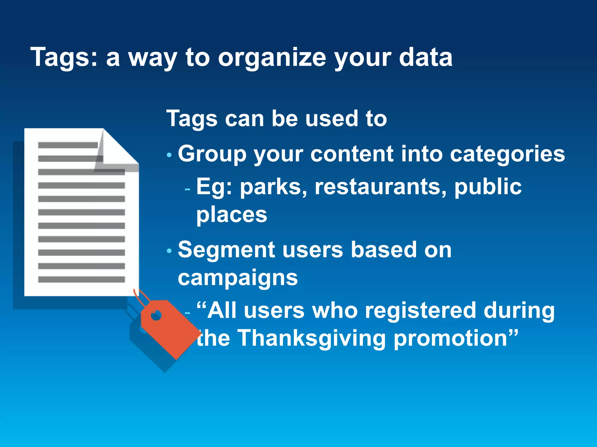 Tags: a way to organize your data
Tags can be used to
• Group

your content into categories
- Eg: parks, restaurants, public
places

• Segment

users based on
campaigns
- “All users who registered during
the Thanksgiving promotion”

 