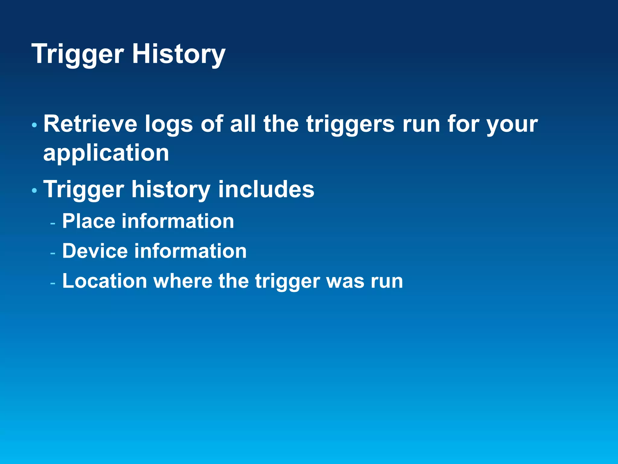 Trigger History
• Retrieve

logs of all the triggers run for your
application

• Trigger
-

history includes

Place information
Device information
Location where the trigger was run

 