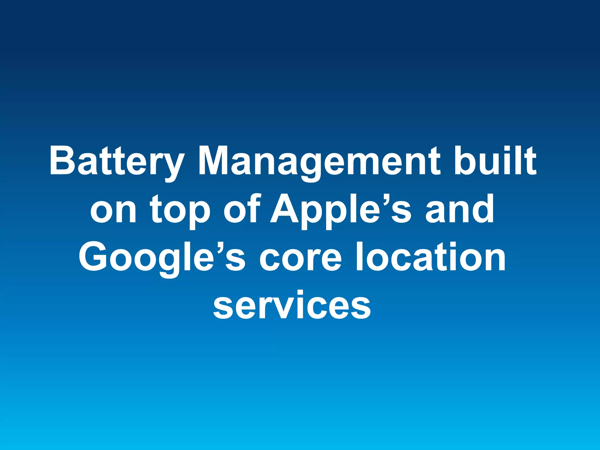 Battery Management built
on top of Apple’s and
Google’s core location
services

 