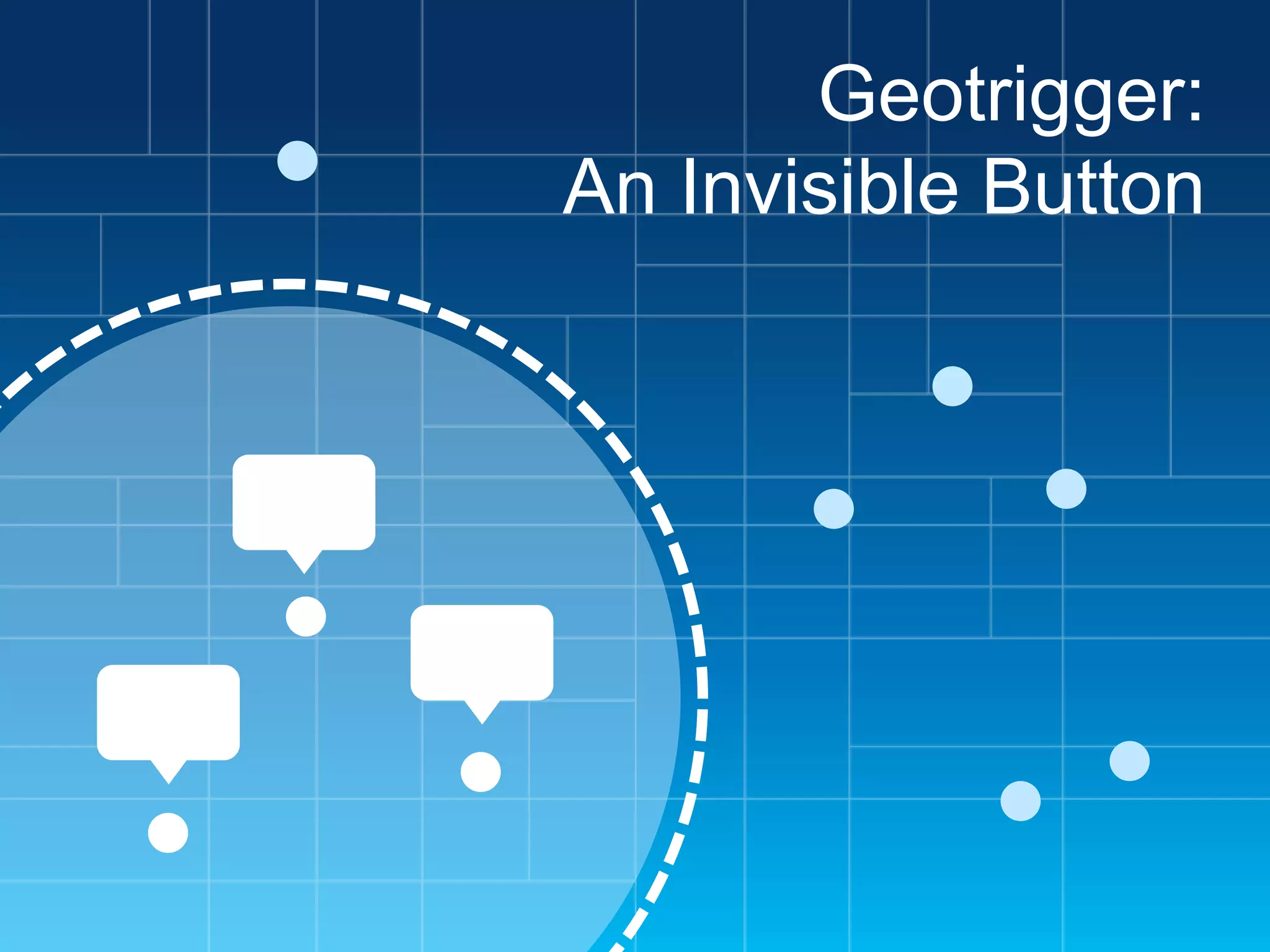 Geotrigger:
An Invisible Button

 