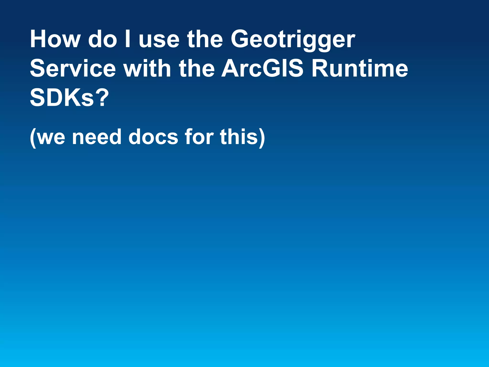 How do I use the Geotrigger
Service with the ArcGIS Runtime
SDKs?
(we need docs for this)

 