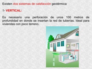 Existen dos sistemas de calefacción geotérmica

1- VERTICAL:

Es necesario una perforación de unos 100 metros de
profundid...