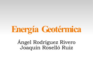 Energía Geotérmica Ángel Rodríguez Rivero Joaquín Roselló Ruiz 