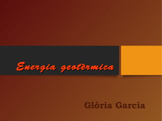 Energia geotèrmicaEnergia geotèrmica
Glòria García
 
