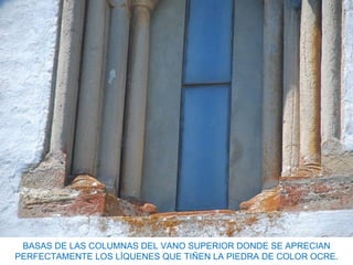 BASAS DE LAS COLUMNAS DEL VANO SUPERIOR DONDE SE APRECIAN
PERFECTAMENTE LOS LÍQUENES QUE TIÑEN LA PIEDRA DE COLOR OCRE.
 