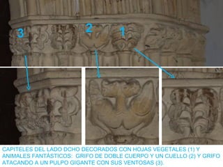 3                    2         1




CAPITELES DEL LADO DCHO DECORADOS CON HOJAS VEGETALES (1) Y
ANIMALES FANTÁSTICOS: GRIFO DE DOBLE CUERPO Y UN CUELLO (2) Y GRIFO
ATACANDO A UN PULPO GIGANTE CON SUS VENTOSAS (3).
 