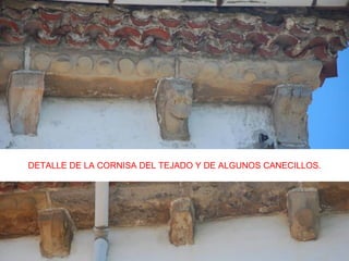 DETALLE DE LA CORNISA DEL TEJADO Y DE ALGUNOS CANECILLOS.
 