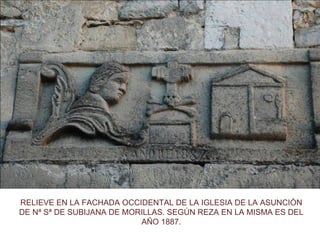 RELIEVE EN LA FACHADA OCCIDENTAL DE LA IGLESIA DE LA ASUNCIÓN
DE Nª Sª DE SUBIJANA DE MORILLAS. SEGÚN REZA EN LA MISMA ES DEL
                           AÑO 1887.
 