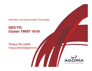 Information and Communication Technology

GEO-TIC
Cluster TWIST 10/10

Tanguy De Lestré
Tanguy.delestre@agoria.be

 