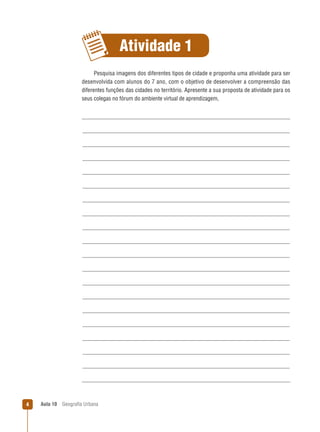 Atividade 1
Pesquisa imagens dos diferentes tipos de cidade e proponha uma atividade para ser
desenvolvida com alunos do 7 ano, com o objetivo de desenvolver a compreensão das
diferentes funções das cidades no território. Apresente a sua proposta de atividade para os
seus colegas no fórum do ambiente virtual de aprendizagem,

4

Aula 10

Geograﬁa Urbana

 
