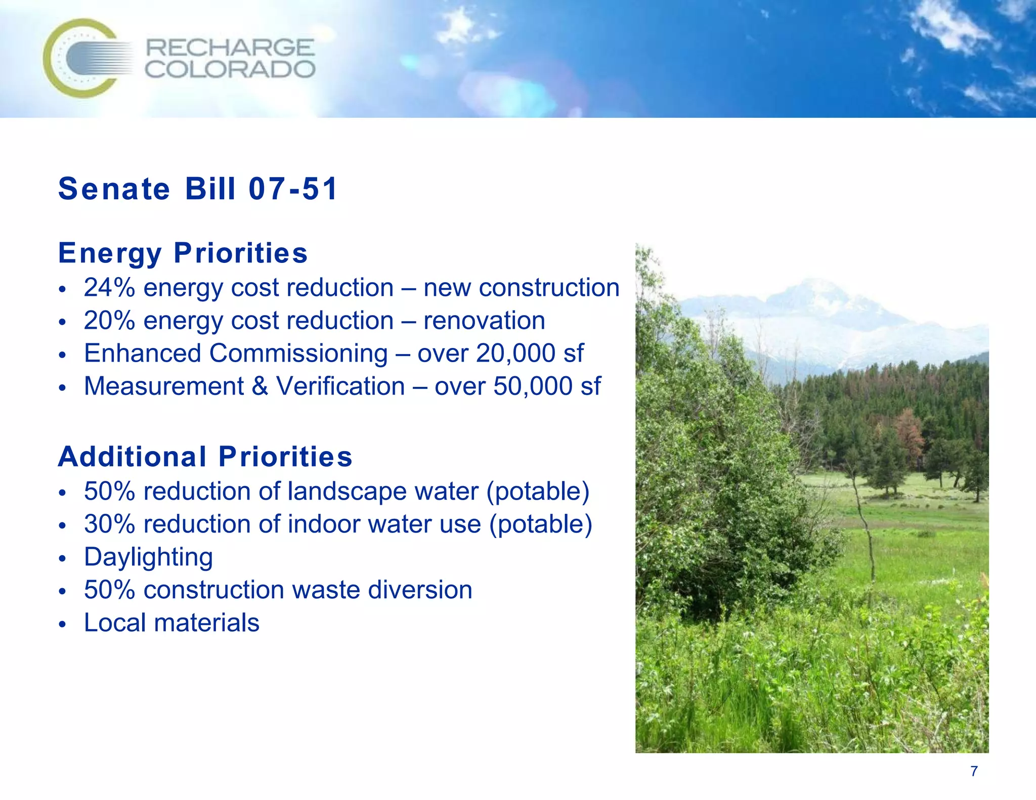Senate Bill 07-51 Energy Priorities 24% energy cost reduction – new construction 20% energy cost reduction – renovation Enhanced Commissioning – over 20,000 sf Measurement & Verification – over 50,000 sf Additional Priorities 50% reduction of landscape water (potable) 30% reduction of indoor water use (potable) Daylighting 50% construction waste diversion Local materials 