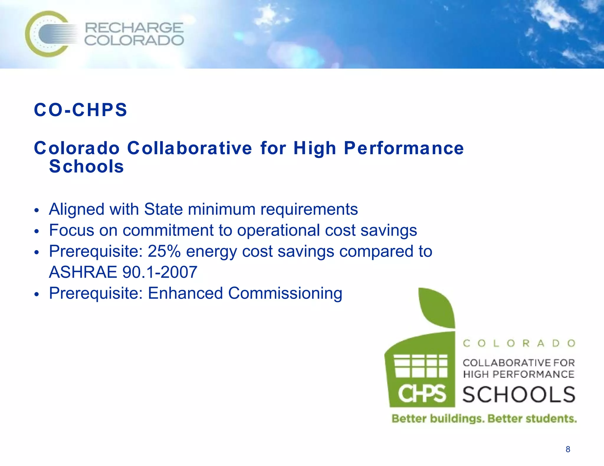 CO-CHPS Colorado Collaborative for High Performance Schools Aligned with State minimum requirements Focus on commitment to operational cost savings Prerequisite: 25% energy cost savings compared to ASHRAE 90.1-2007 Prerequisite: Enhanced Commissioning 