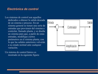 Utiliza una gran variedad de conocimientos, materiales y dispositivos, desde los semiconductores hasta las válvulas termoiónicas. El diseño y la construcción de circuitos electrónicos para resolver problemas prácticos forma parte de la electrónica y de los campos de la ingeniería electrónica, electromecánica y la informática en el diseño de software para su control. El estudio de nuevos dispositivos semiconductores y su tecnología se suele considerar una rama de la física, más concretamente en la rama de ingeniería de materiales. 