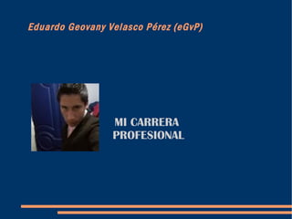 Eduardo Geovany Velasco Pérez (eGvP) MI CARRERA  PROFESIONAL 
